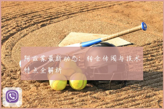阿兹蒙最新动态:转会传闻与技术特点全解析