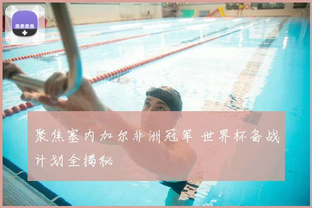 聚焦塞内加尔非洲冠军 世界杯备战计划全揭秘