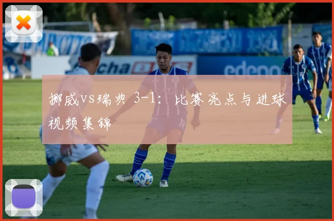 挪威vs瑞典 3-1：比赛亮点与进球视频集锦