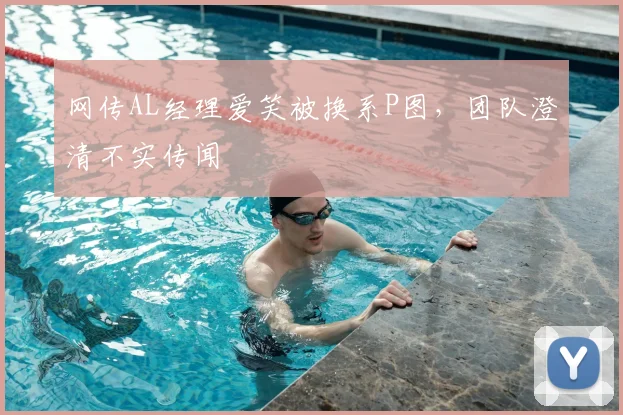 网传AL经理爱笑被换系P图,团队澄清不实传闻