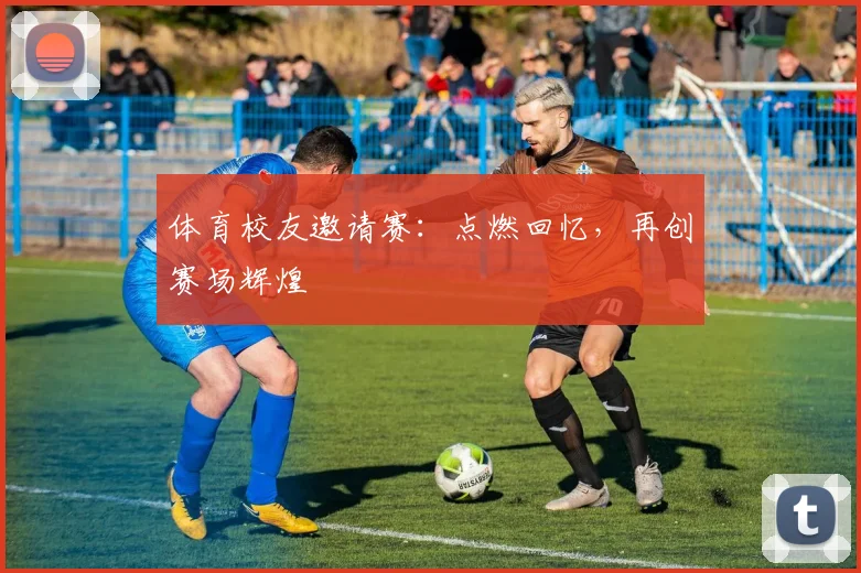 体育校友邀请赛：点燃回忆，再创赛场辉煌
