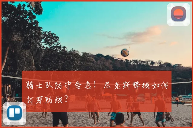 骑士队防守告急!尼克斯锋线如何打穿防线?