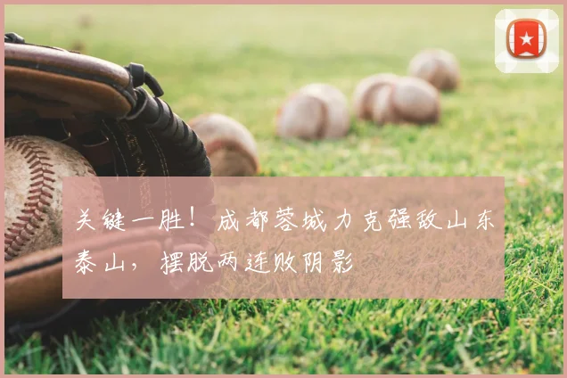 关键一胜！成都蓉城力克强敌山东泰山，摆脱两连败阴影