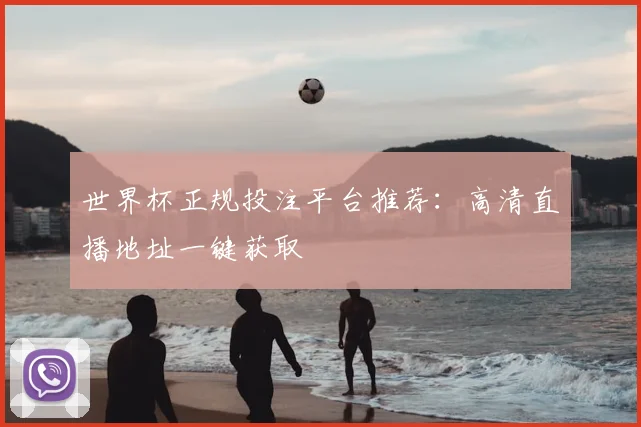 世界杯正规投注平台推荐:高清直播地址一键获取
